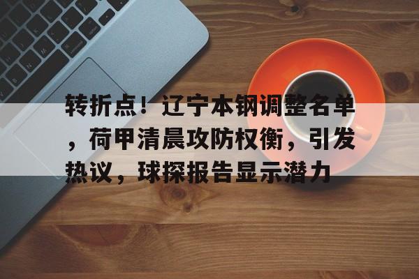 九游游戏攻略-转折点！辽宁本钢调整名单，荷甲清晨攻防权衡，引发热议，球探报告显示潜力(辽宁本钢队最新消息)